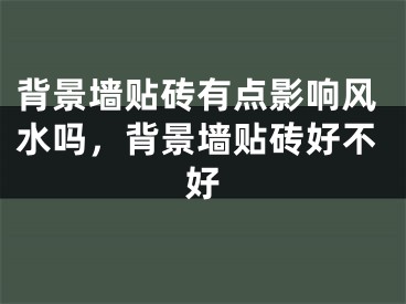 背景墙贴砖有点影响风水吗，背景墙贴砖好不好