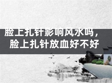 脸上扎针影响风水吗，脸上扎针放血好不好