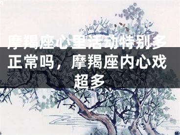 摩羯座心里活动特别多正常吗，摩羯座内心戏超多