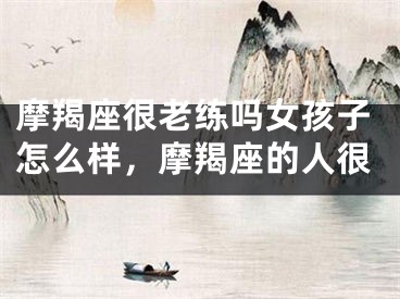 摩羯座很老练吗女孩子怎么样，摩羯座的人很