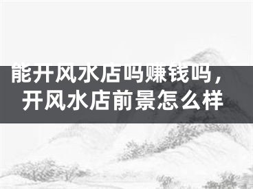 能开风水店吗赚钱吗，开风水店前景怎么样