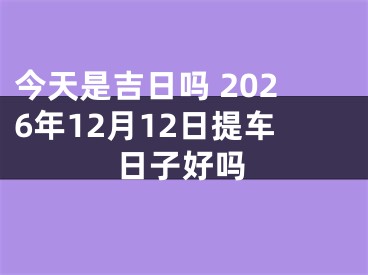 今天是吉日吗 2026年12月12日提车日子好吗