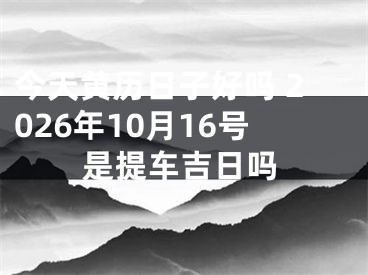 今天黄历日子好吗 2026年10月16号是提车吉日吗
