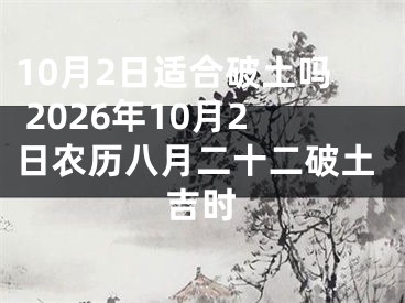 10月2日适合破土吗 2026年10月2日农历八月二十二破土吉时