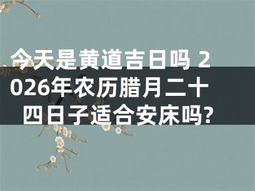 今天是黄道吉日吗 2026年农历腊月二十四日子适合安床吗?