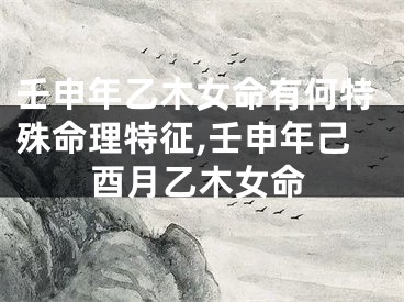 壬申年乙木女命有何特殊命理特征,壬申年己酉月乙木女命