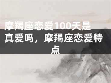 摩羯座恋爱100天是真爱吗，摩羯座恋爱特点