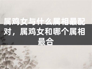 属鸡女与什么属相最配对,属鸡女和哪个属相最合