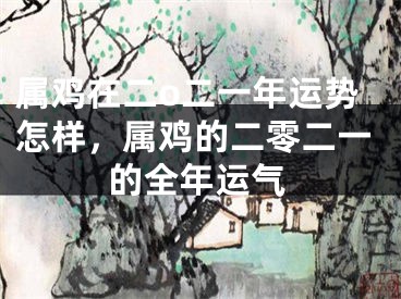属鸡在二o二一年运势怎样，属鸡的二零二一的全年运气
