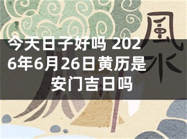 今天日子好吗 2026年6月26日黄历是安门吉日吗