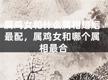 属鸡女和什么属相婚姻最配，属鸡女和哪个属相最合