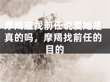 摩羯座找前任说爱她是真的吗，摩羯找前任的目的