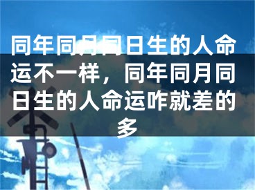 同年同月同日生的人命运不一样,同年同月同日生的人命运咋就差的多
