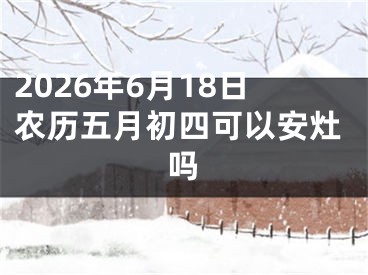 2026年6月18日农历五月初四可以安灶吗