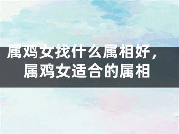 属鸡女找什么属相好，属鸡女适合的属相