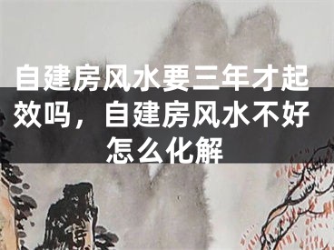 自建房风水要三年才起效吗，自建房风水不好怎么化解
