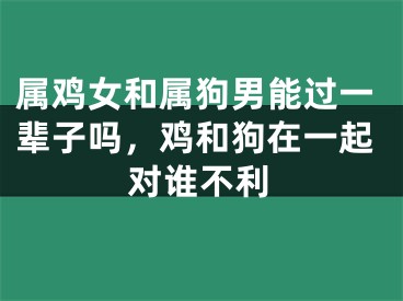 属鸡女和属狗男能过一辈子吗，鸡和狗在一起对谁不利