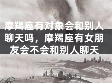 摩羯座有对象会和别人聊天吗，摩羯座有女朋友会不会和别人聊天