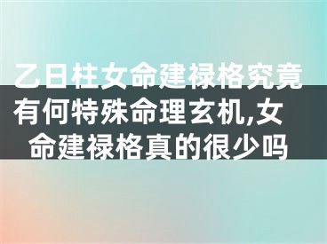 乙日柱女命建禄格究竟有何特殊命理玄机,女命建禄格真的很少吗