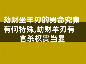 劫财坐羊刃的男命究竟有何特殊,劫财羊刃有官杀权贵当显
