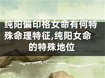纯阳偏印格女命有何特殊命理特征,纯阳女命的特殊地位