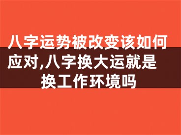 八字运势被改变该如何应对,八字换大运就是换工作环境吗