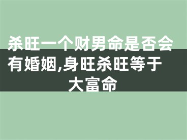 杀旺一个财男命是否会有婚姻,身旺杀旺等于大富命