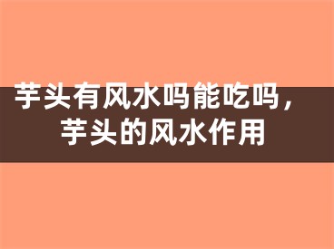 芋头有风水吗能吃吗，芋头的风水作用