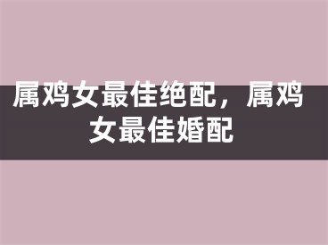 属鸡女最佳绝配,属鸡女最佳婚配