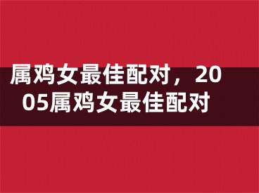 属鸡女最佳配对,2005属鸡女最佳配对