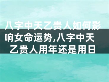 八字中天乙贵人如何影响女命运势,八字中天乙贵人用年还是用日