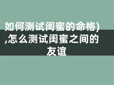 如何测试闺蜜的命格),怎么测试闺蜜之间的友谊