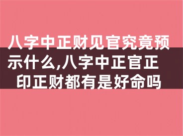 八字中正财见官究竟预示什么,八字中正官正印正财都有是好命吗