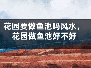 花园要做鱼池吗风水，花园做鱼池好不好