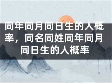 同年同月同日生的人概率，同名同姓同年同月同日生的人概率