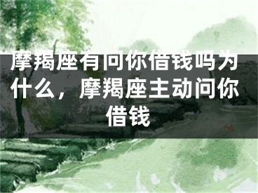 摩羯座有问你借钱吗为什么，摩羯座主动问你借钱