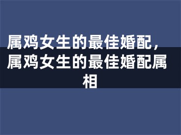属鸡女生的最佳婚配,属鸡女生的最佳婚配属相