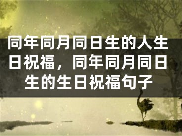 同年同月同日生的人生日祝福,同年同月同日生的生日祝福句子