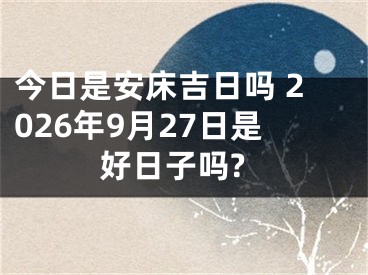 今日是安床吉日吗 2026年9月27日是好日子吗?