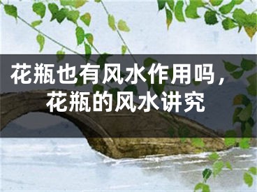 花瓶也有风水作用吗，花瓶的风水讲究