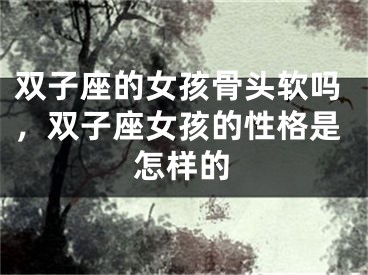 双子座的女孩骨头软吗，双子座女孩的性格是怎样的