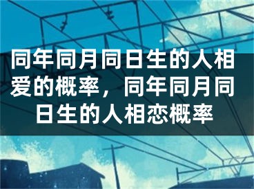 同年同月同日生的人相爱的概率，同年同月同日生的人相恋概率