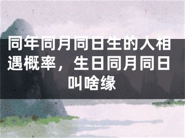 同年同月同日生的人相遇概率,生日同月同日叫啥缘