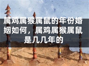 属鸡属猴属鼠的年份婚姻如何,属鸡属猴属鼠是几几年的