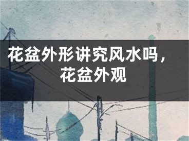 花盆外形讲究风水吗，花盆外观