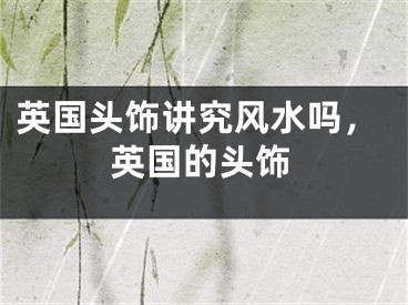 英国头饰讲究风水吗，英国的头饰