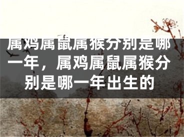 属鸡属鼠属猴分别是哪一年，属鸡属鼠属猴分别是哪一年出生的