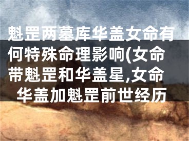 魁罡两墓库华盖女命有何特殊命理影响(女命带魁罡和华盖星,女命华盖加魁罡前世经历