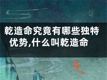 乾造命究竟有哪些独特优势,什么叫乾造命