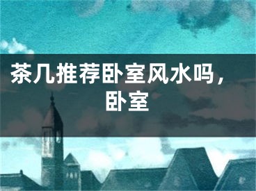 茶几推荐卧室风水吗,卧室